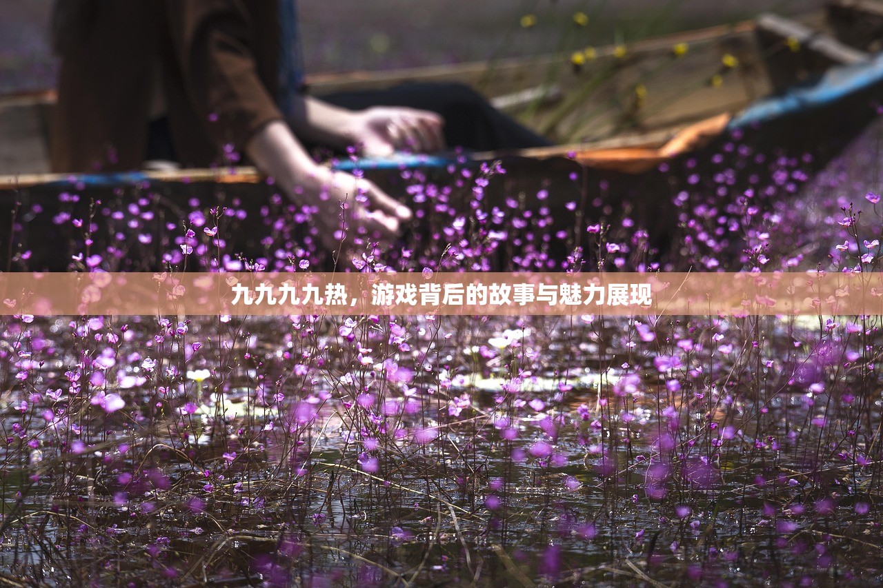 九九九九热，游戏背后的故事与魅力展现