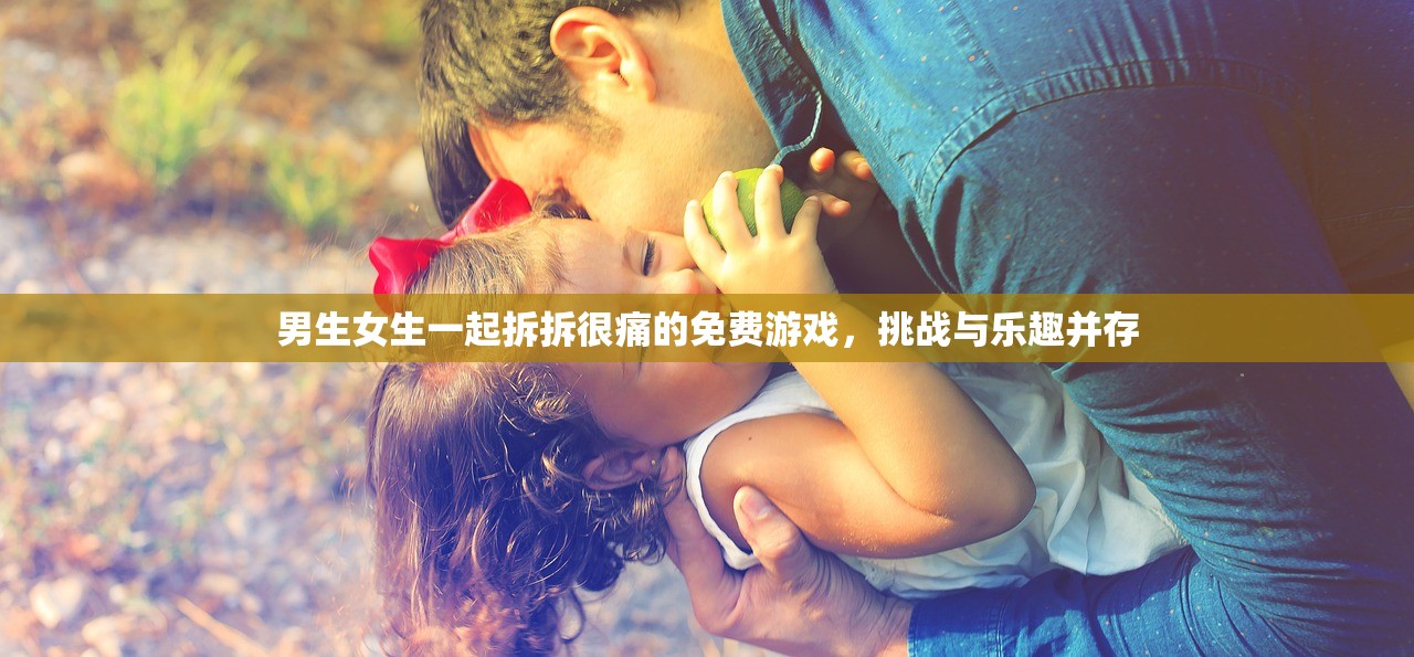 男生女生一起拆拆很痛的免费游戏，挑战与乐趣并存