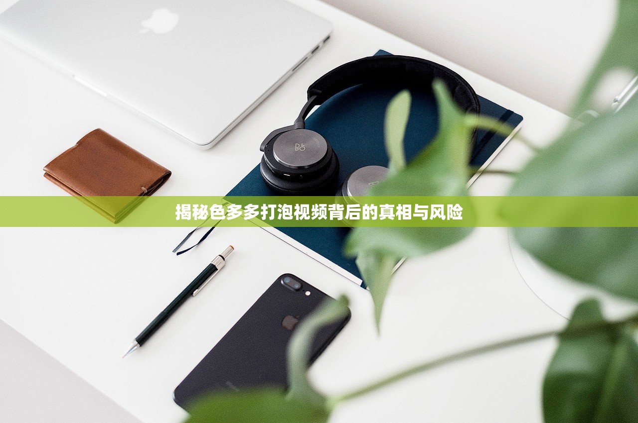 揭秘色多多打泡视频背后的真相与风险