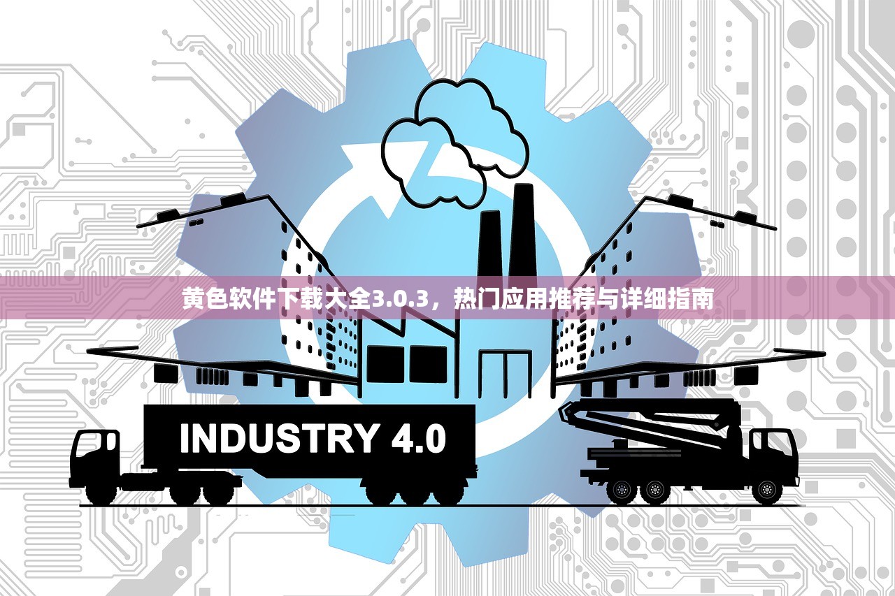 黄色软件下载大全3.0.3，热门应用推荐与详细指南