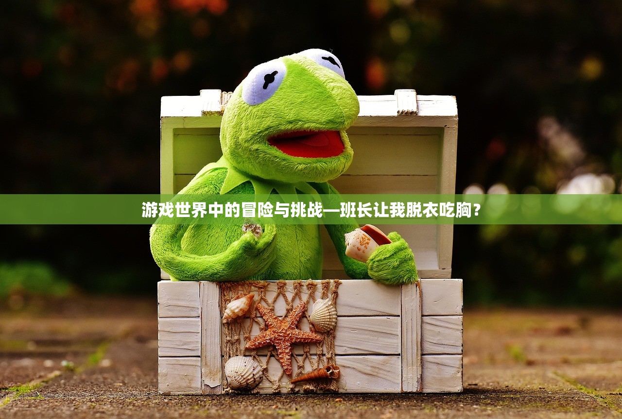 游戏世界中的冒险与挑战—班长让我脱衣吃胸？