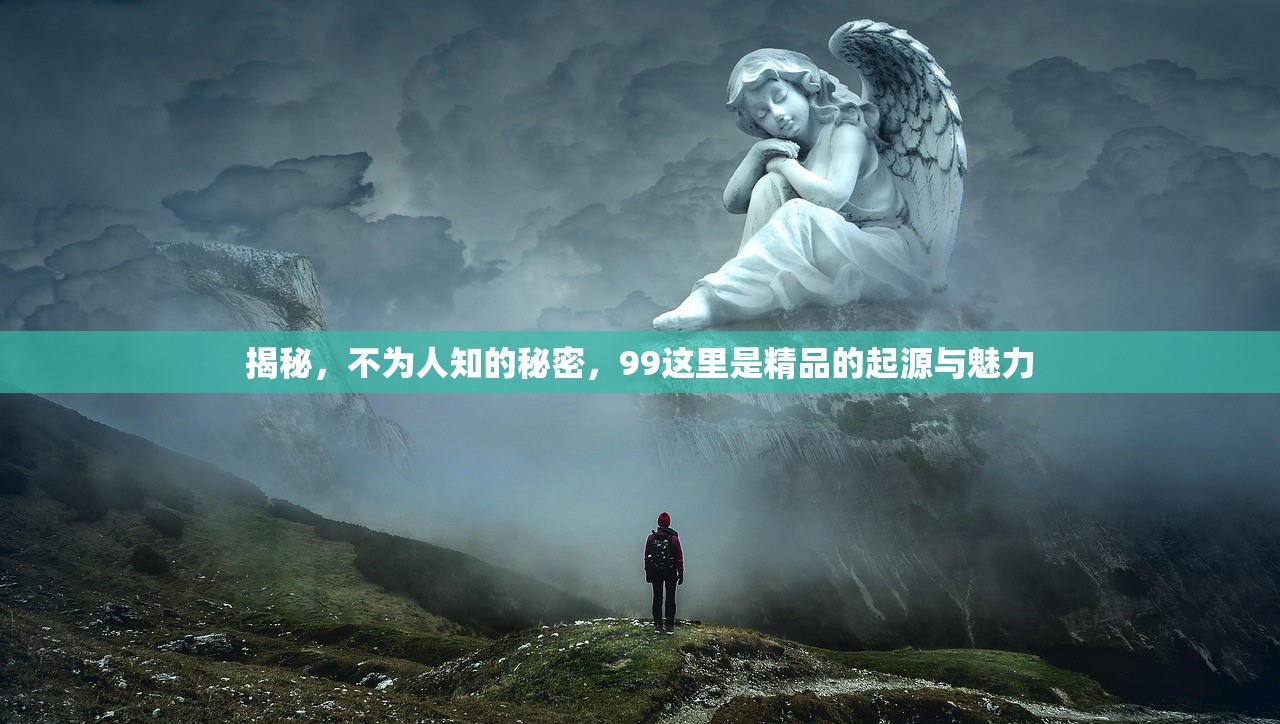 揭秘，不为人知的秘密，99这里是精品的起源与魅力