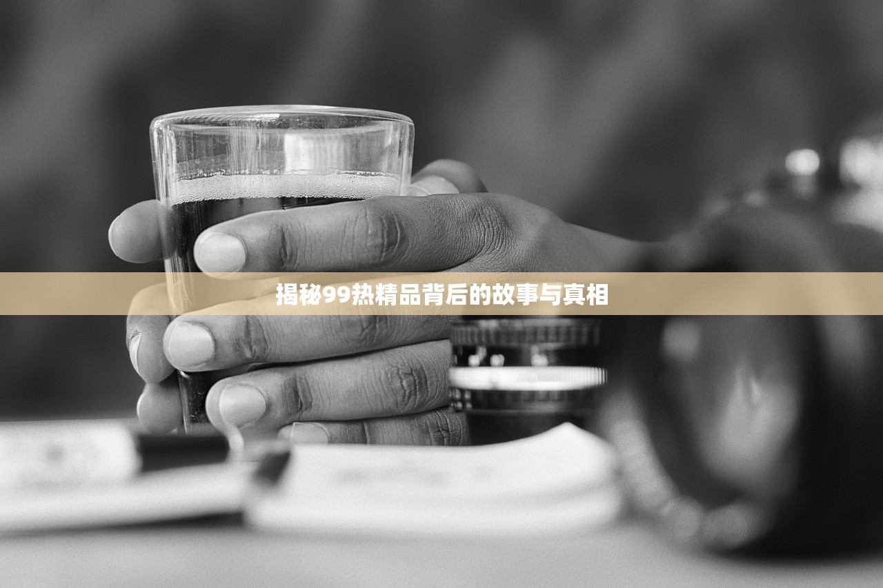 揭秘99热精品背后的故事与真相