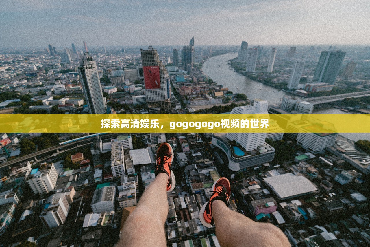 探索高清娱乐，gogogogo视频的世界