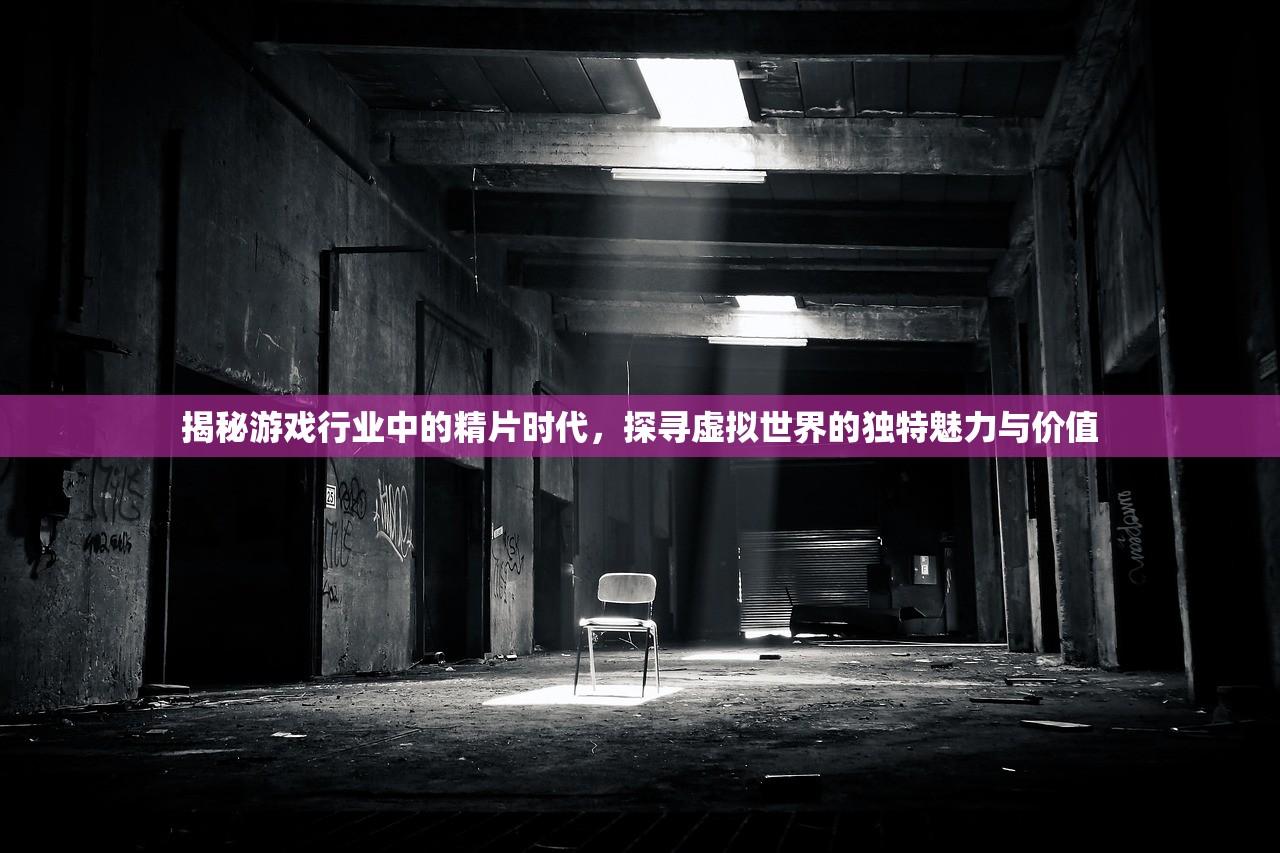 揭秘游戏行业中的精片时代，探寻虚拟世界的独特魅力与价值