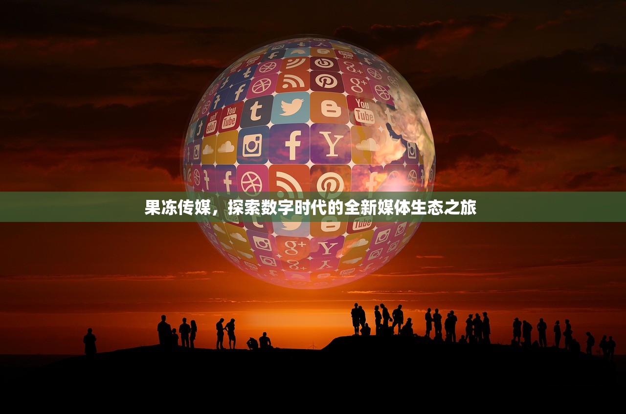果冻传媒，探索数字时代的全新媒体生态之旅 