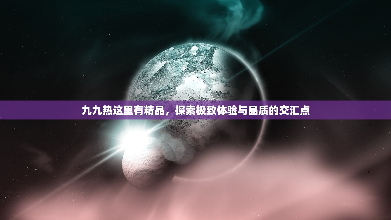 九九热这里有精品，探索极致体验与品质的交汇点