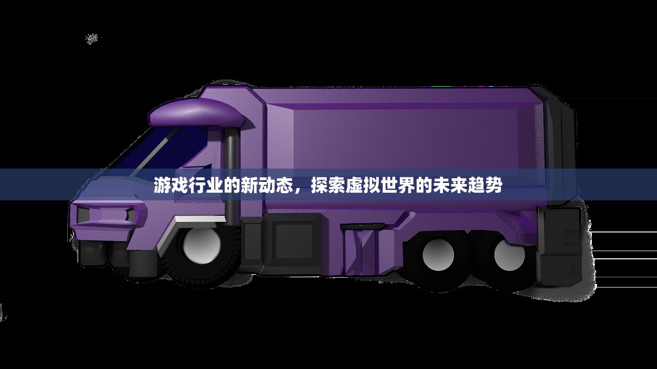 游戏行业的新动态，探索虚拟世界的未来趋势