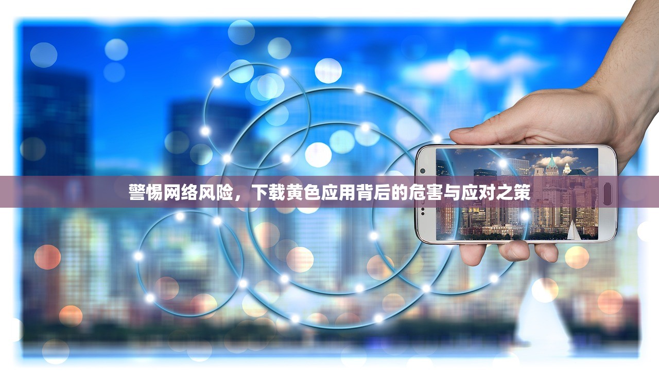 警惕网络风险，下载黄色应用背后的危害与应对之策