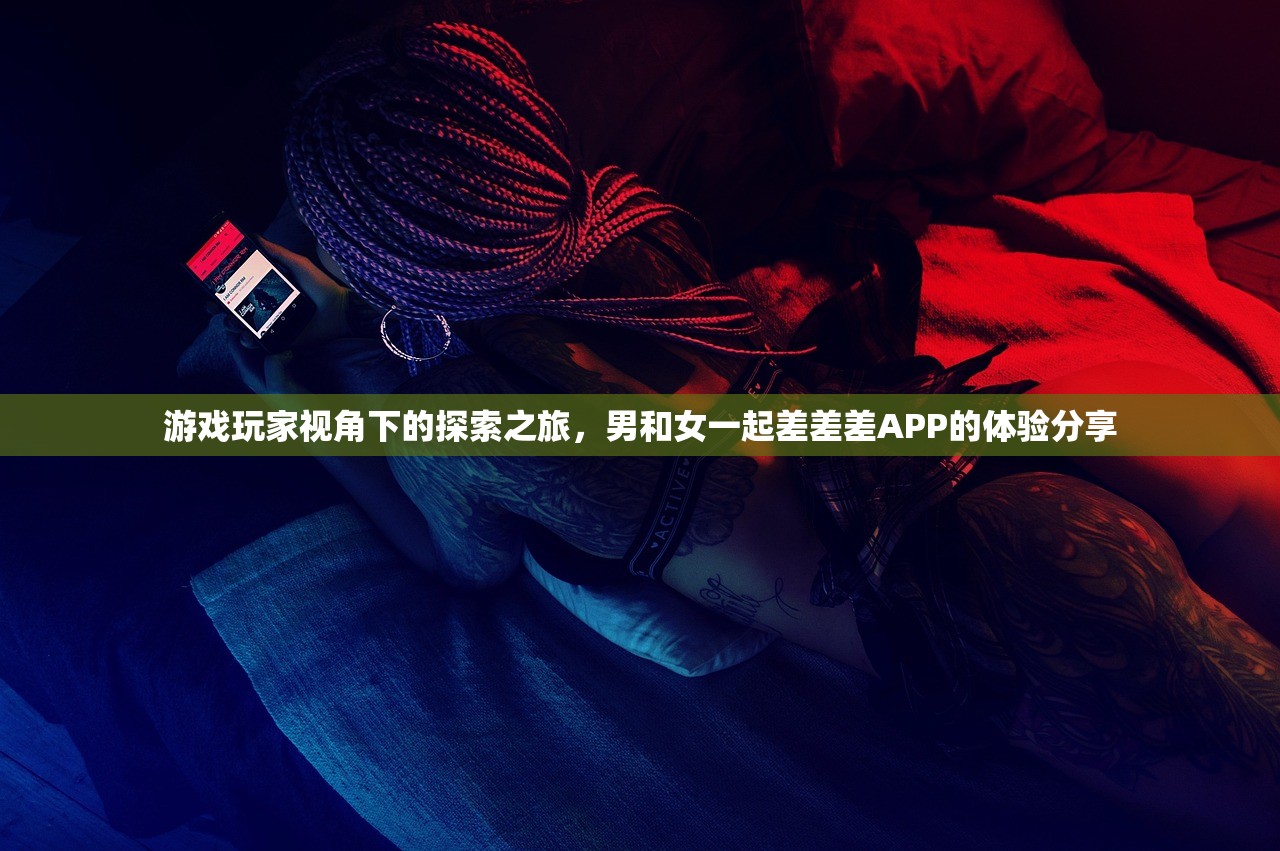 游戏玩家视角下的探索之旅，男和女一起差差差APP的体验分享
