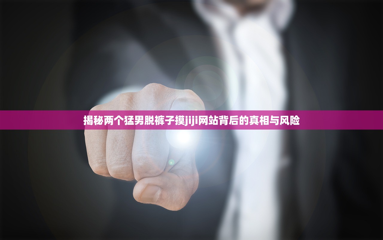 揭秘两个猛男脱裤子摸jiji网站背后的真相与风险