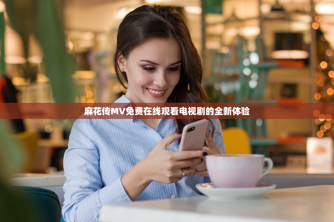 麻花传MV免费在线观看电视剧的全新体验