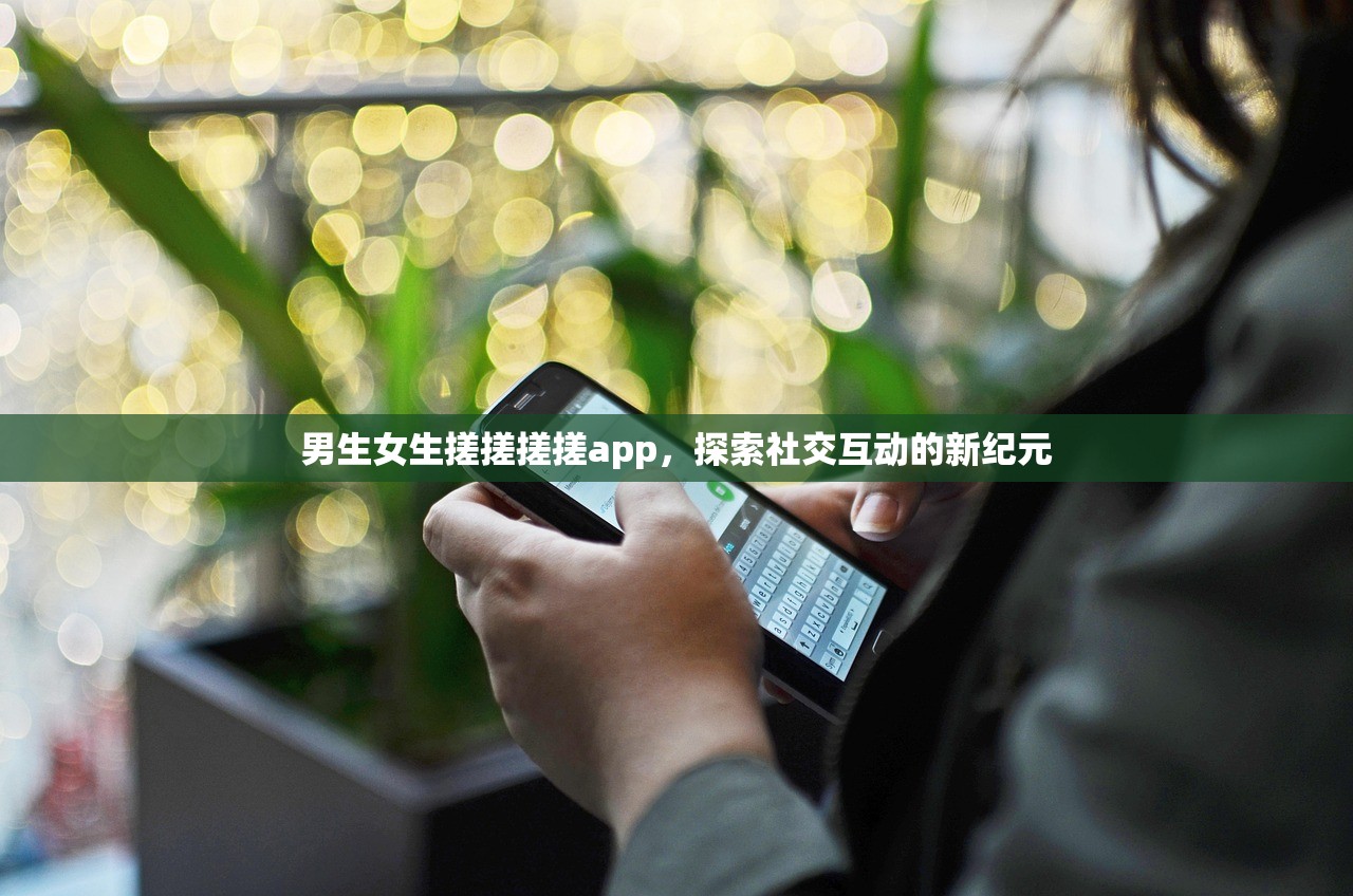 男生女生搓搓搓搓app，探索社交互动的新纪元