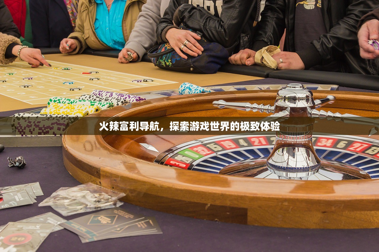 火辣富利导航，探索游戏世界的极致体验