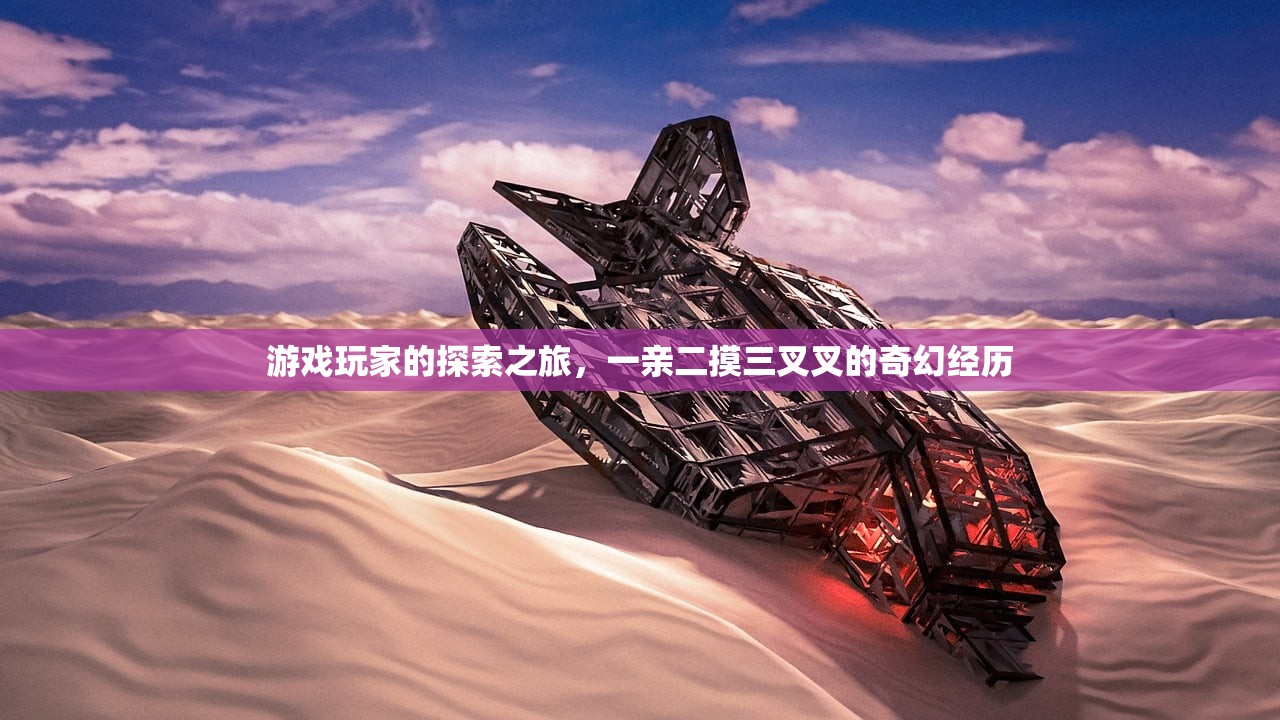 游戏玩家的探索之旅，一亲二摸三叉叉的奇幻经历