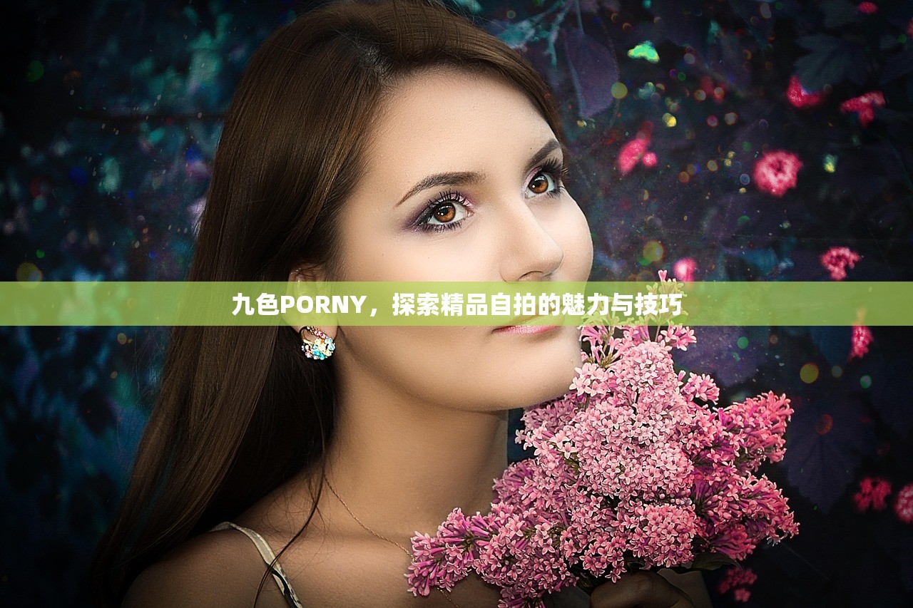 九色PORNY，探索精品自拍的魅力与技巧