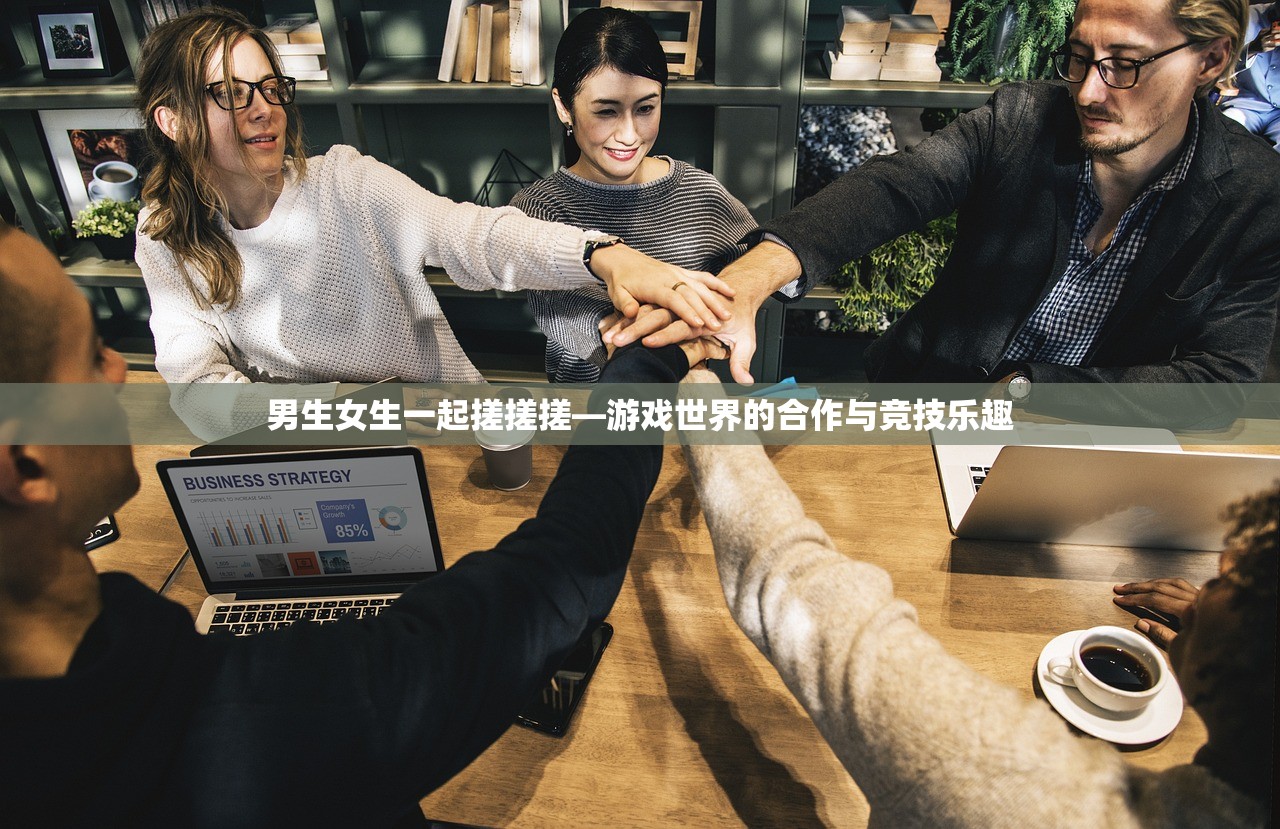男生女生一起搓搓搓—游戏世界的合作与竞技乐趣