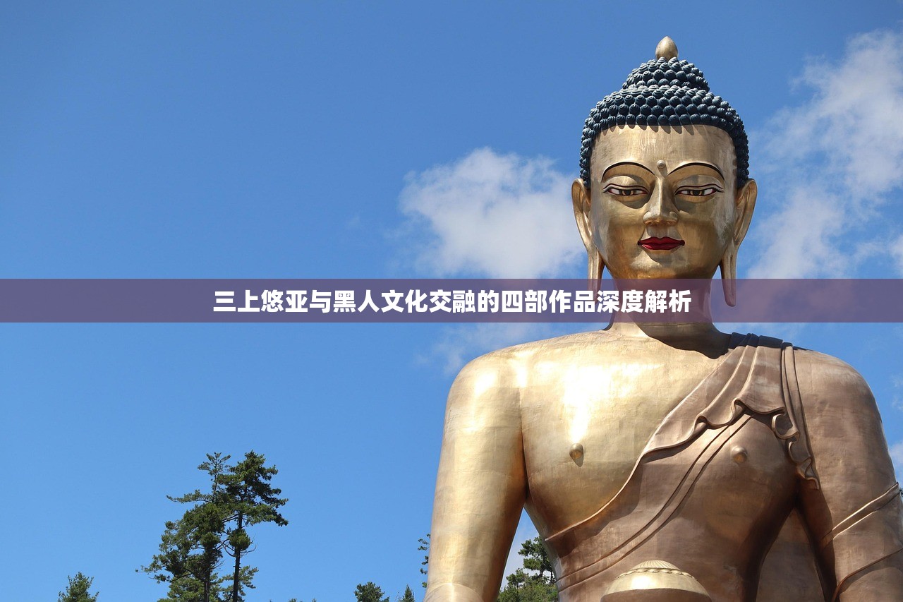 三上悠亚与黑人文化交融的四部作品深度解析