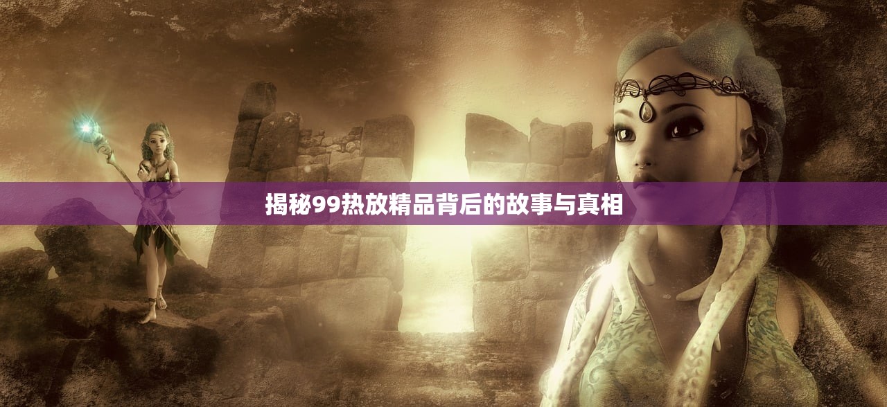 揭秘99热放精品背后的故事与真相