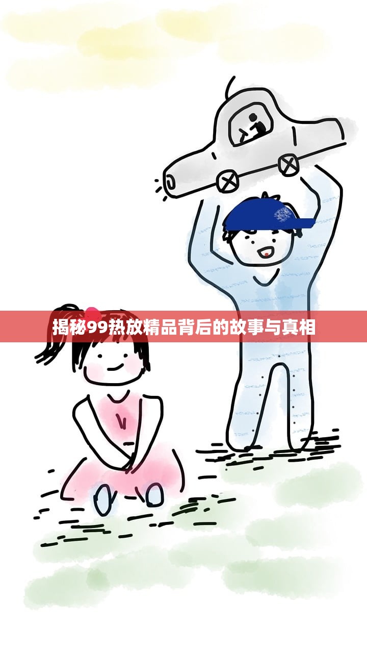 揭秘99热放精品背后的故事与真相