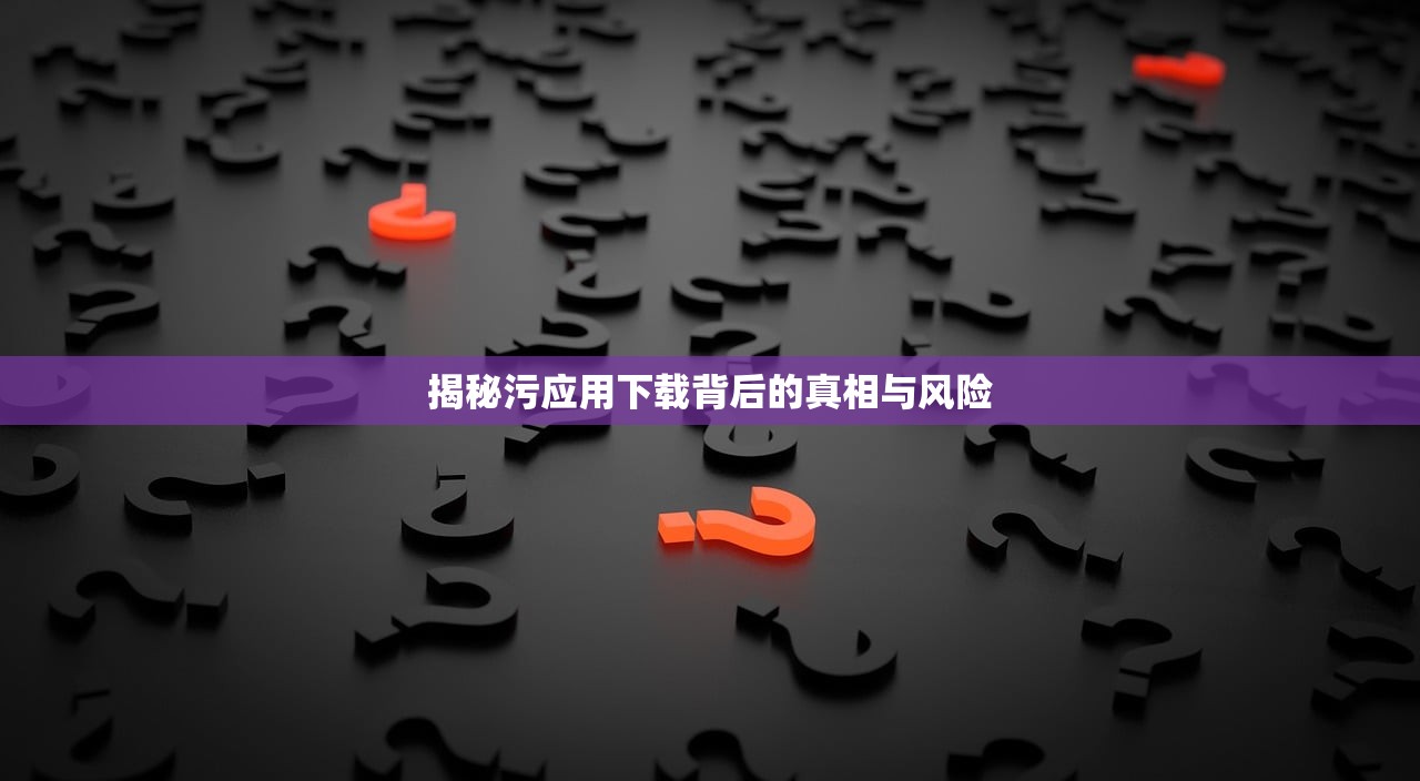 揭秘污应用下载背后的真相与风险