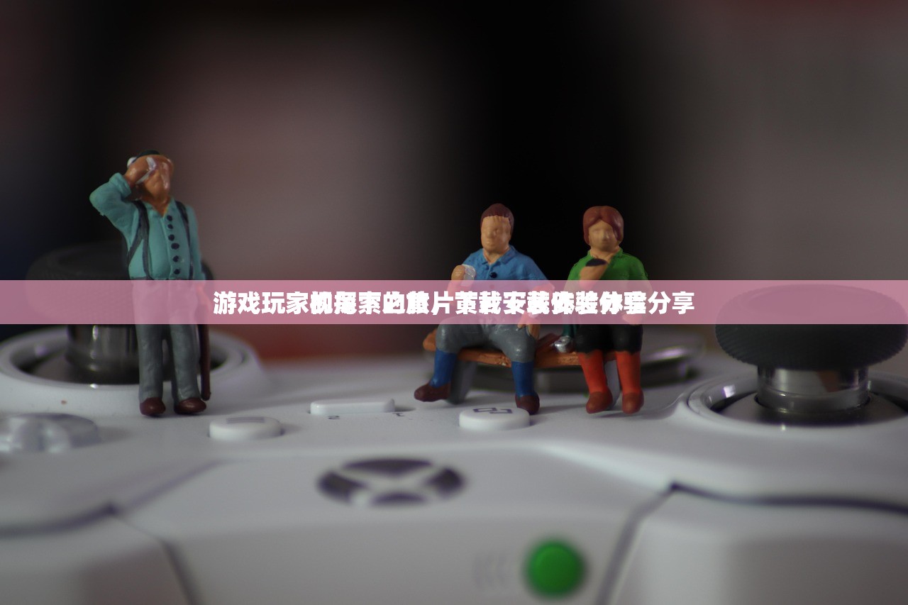 游戏玩家视角下的黄片下载安装体验分享
游戏玩家的探索之旅，黄片下载安装体验分享
