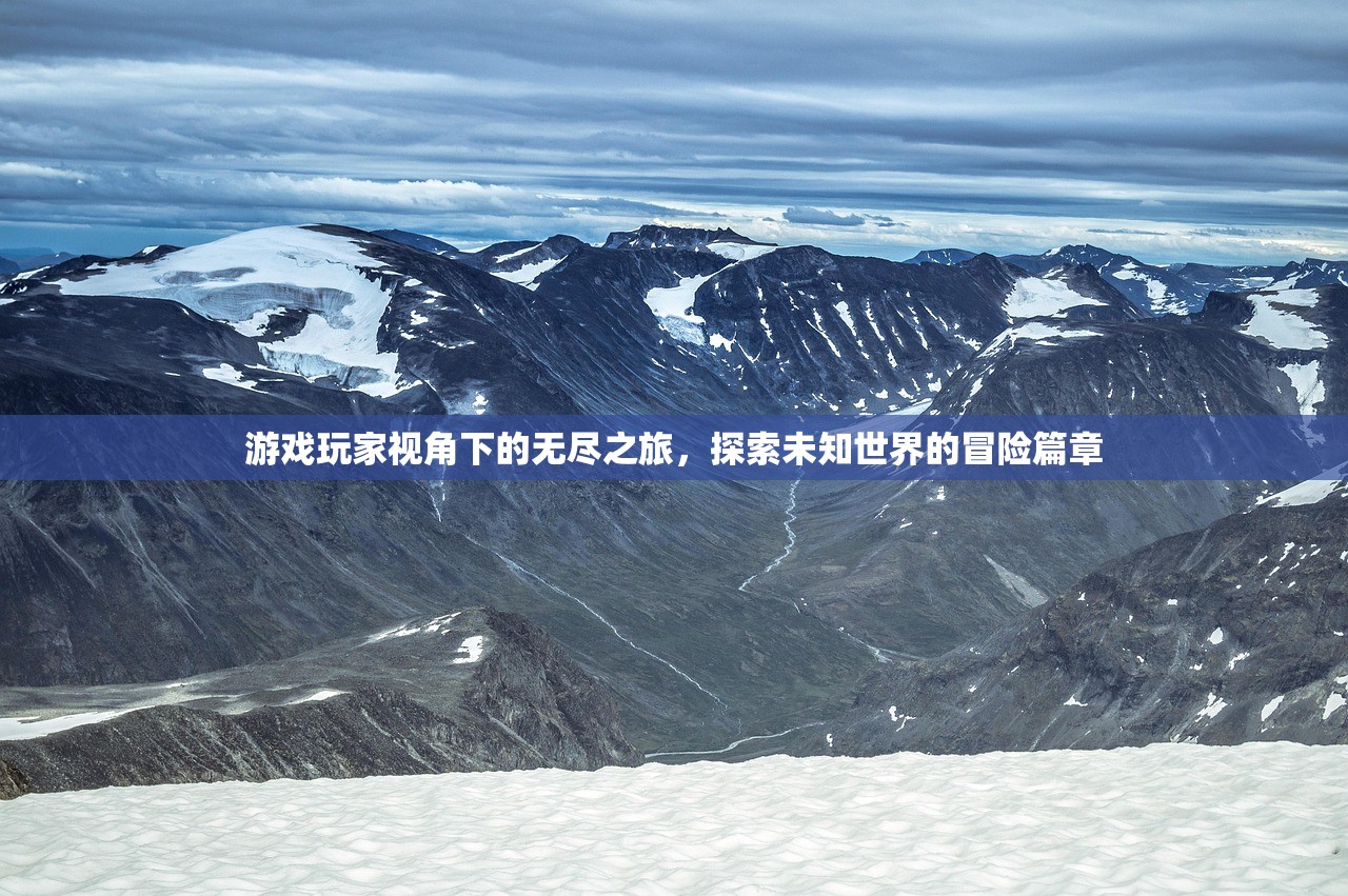 游戏玩家视角下的无尽之旅，探索未知世界的冒险篇章