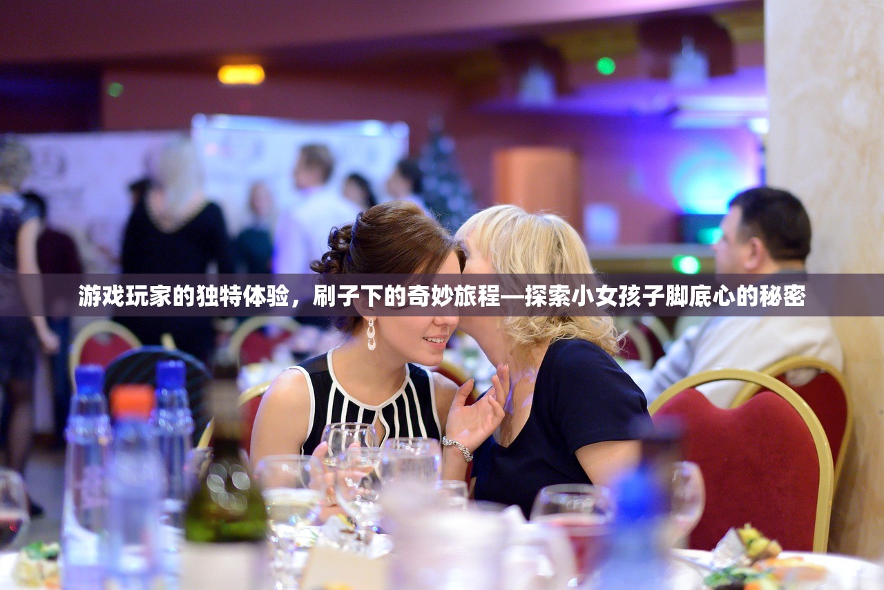 游戏玩家的独特体验，刷子下的奇妙旅程—探索小女孩子脚底心的秘密