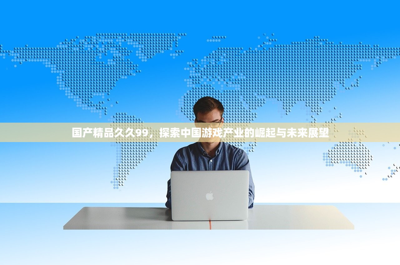 国产精品久久99，探索中国游戏产业的崛起与未来展望