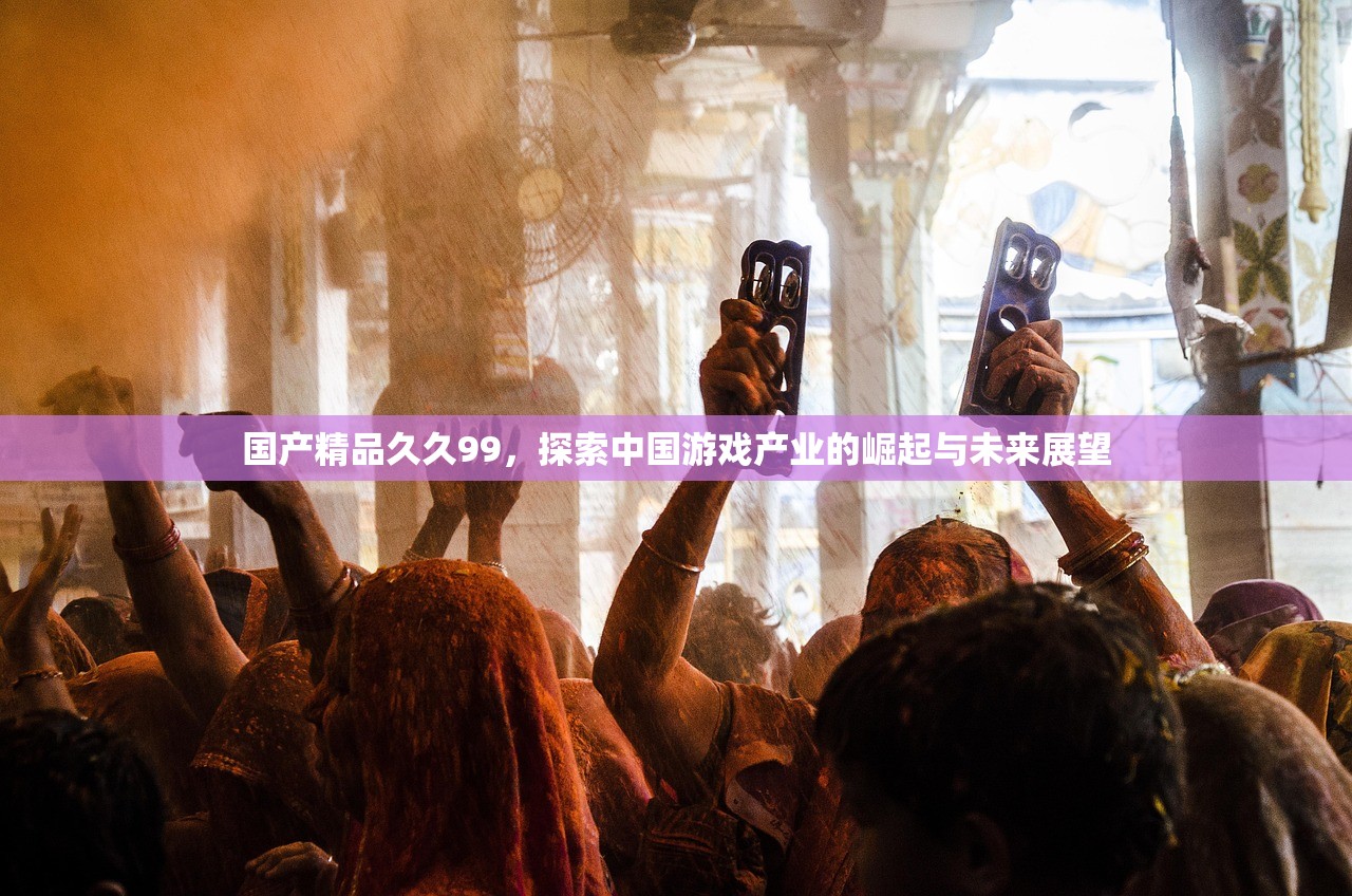 国产精品久久99，探索中国游戏产业的崛起与未来展望