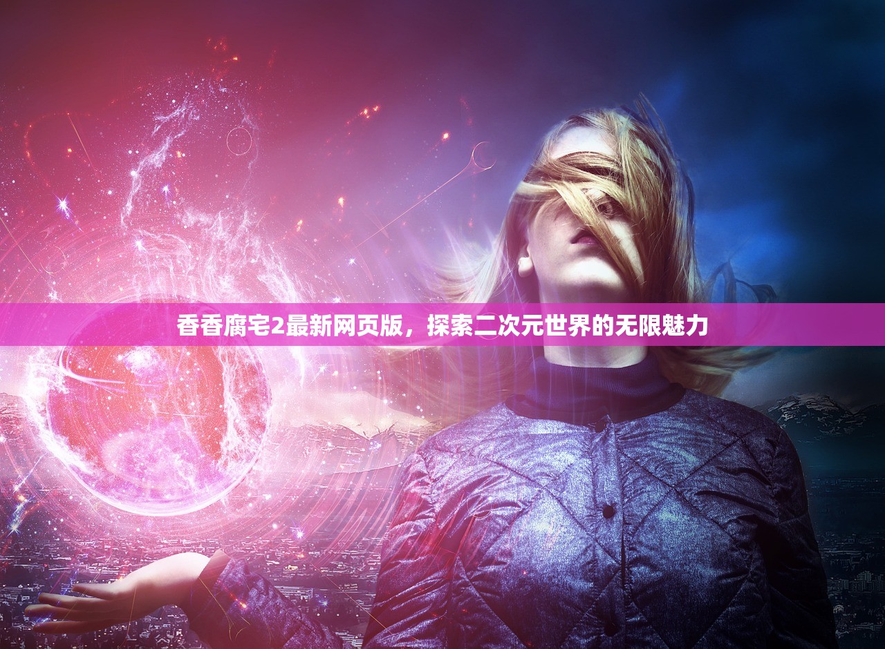 香香腐宅2最新网页版，探索二次元世界的无限魅力