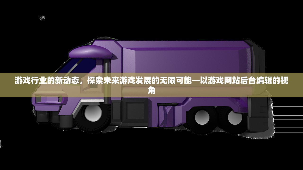 游戏行业的新动态，探索未来游戏发展的无限可能—以游戏网站后台编辑的视角