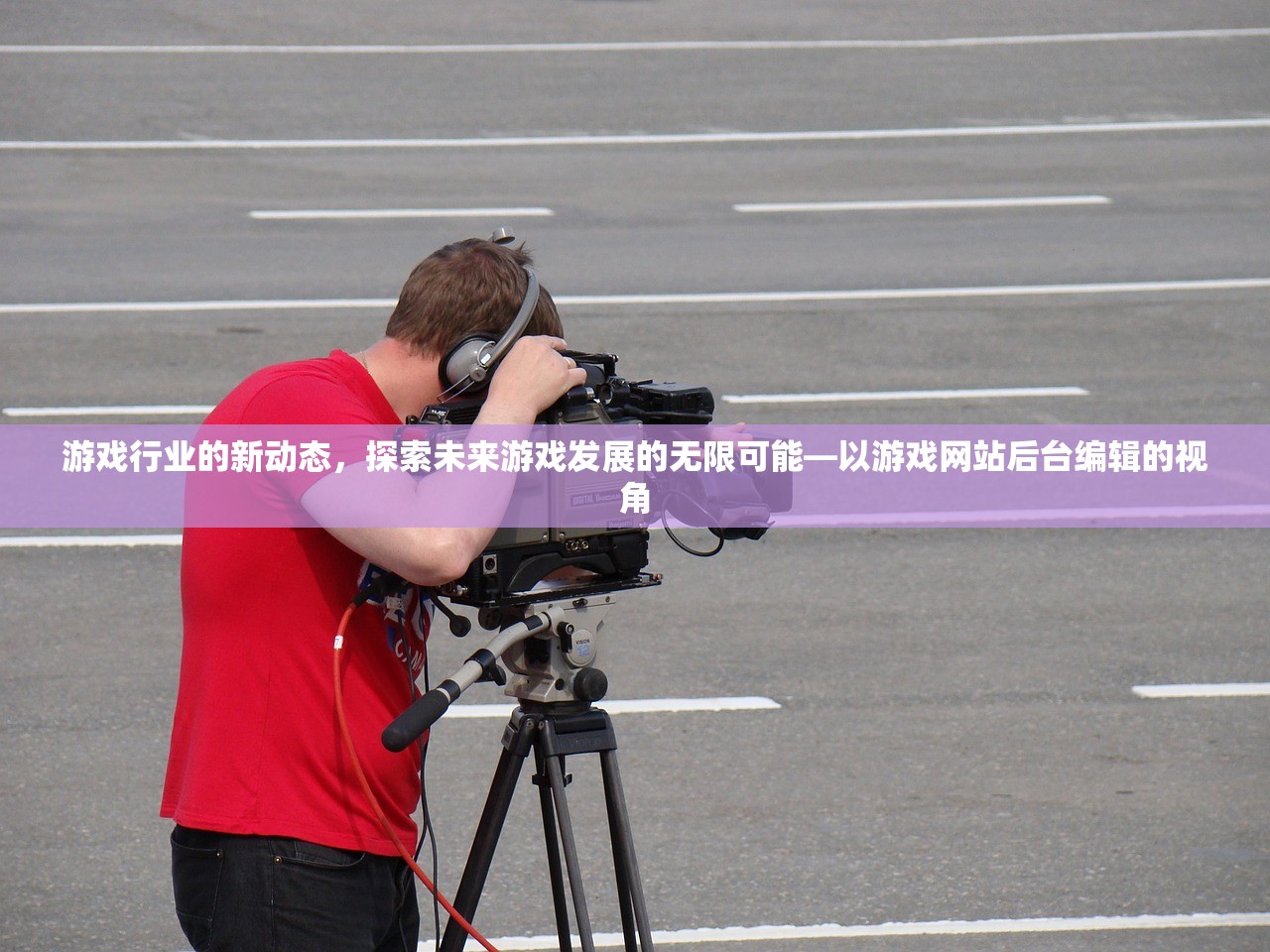 游戏行业的新动态，探索未来游戏发展的无限可能—以游戏网站后台编辑的视角
