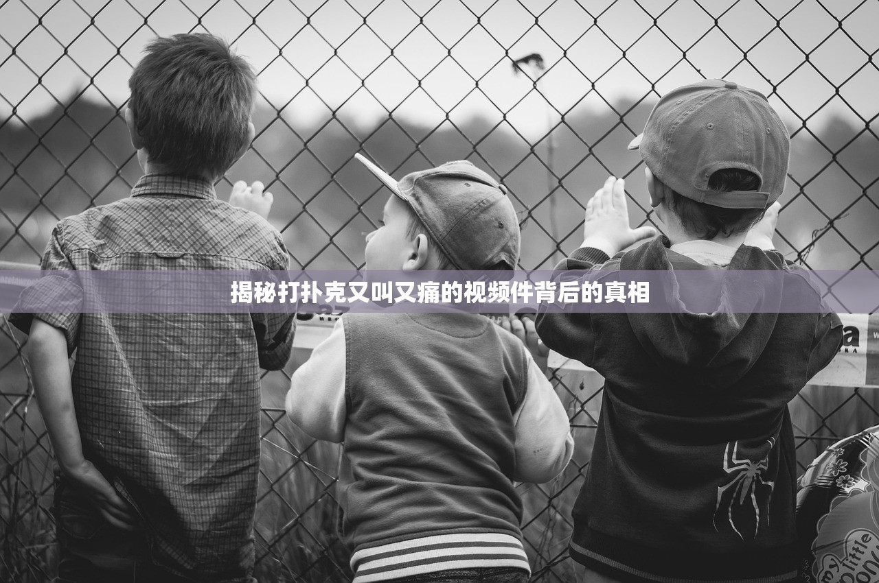 揭秘打扑克又叫又痛的视频件背后的真相