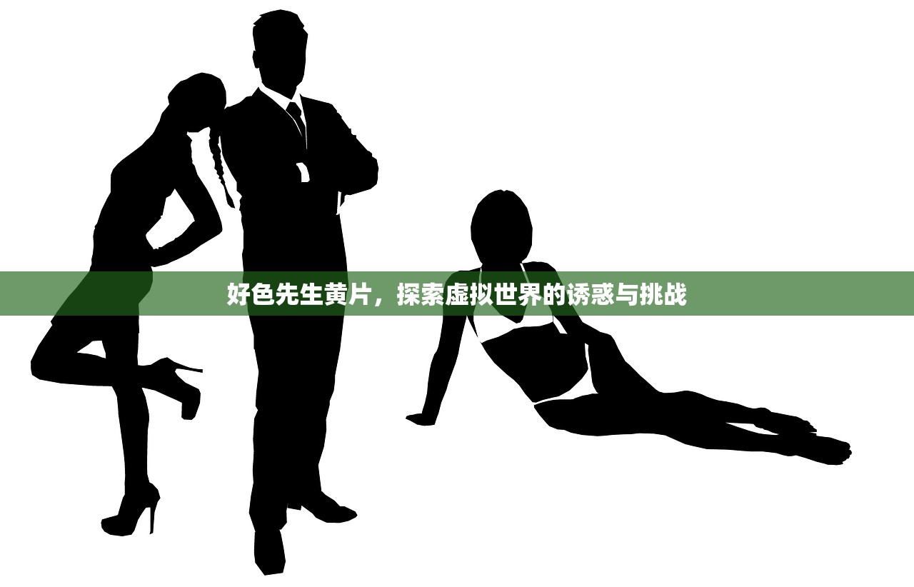 好色先生黄片，探索虚拟世界的诱惑与挑战