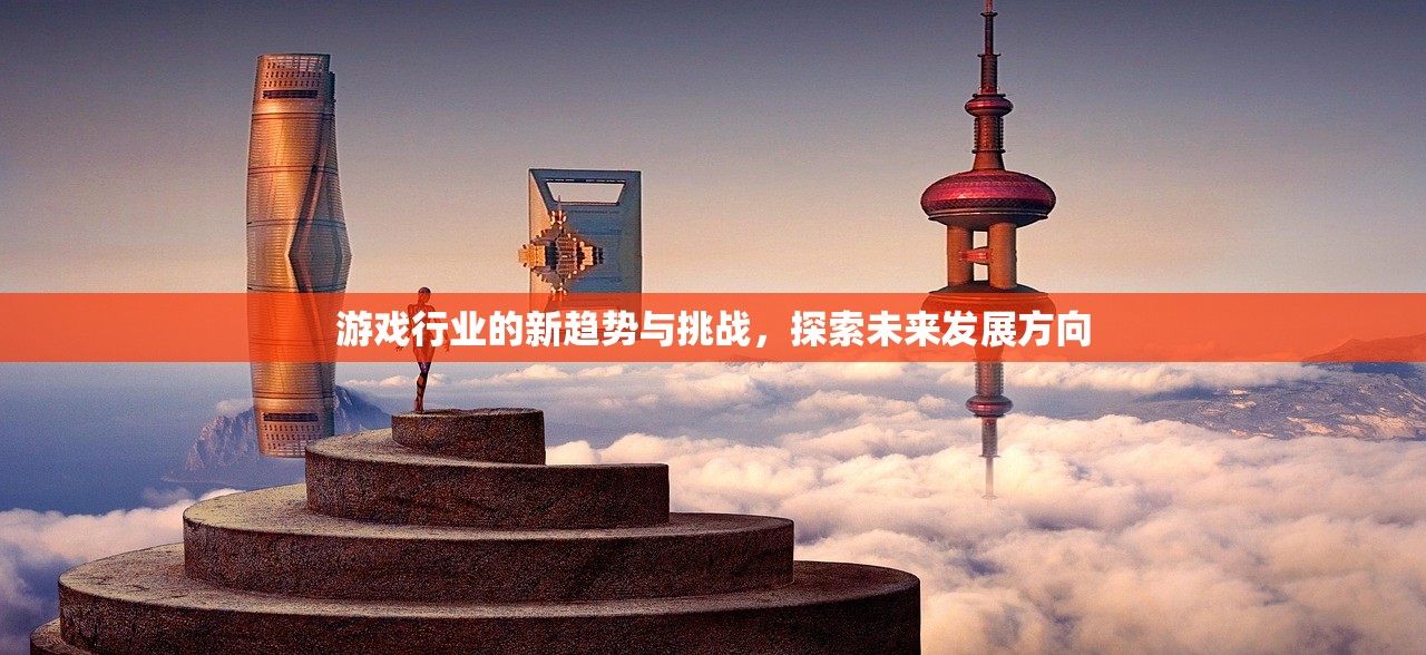 游戏行业的新趋势与挑战，探索未来发展方向