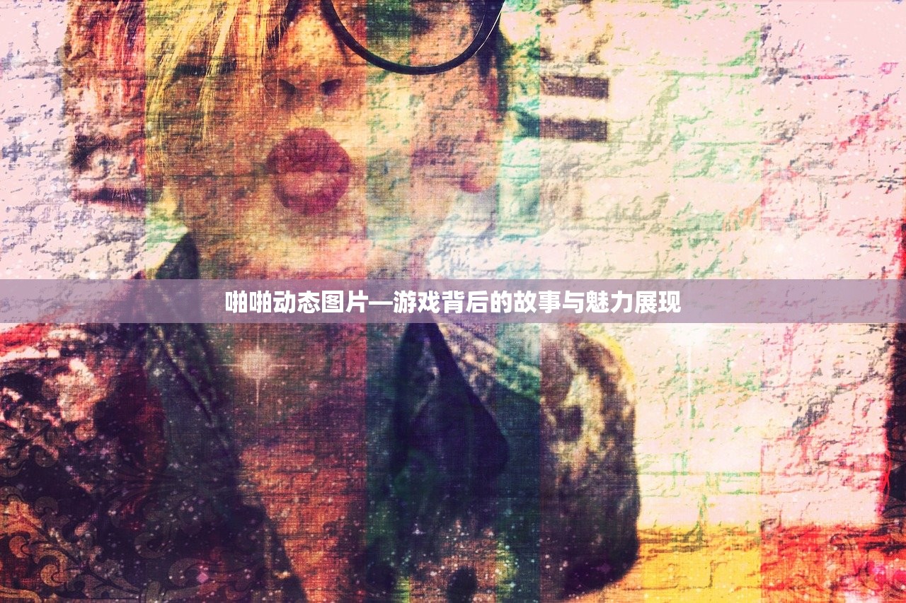 啪啪动态图片—游戏背后的故事与魅力展现