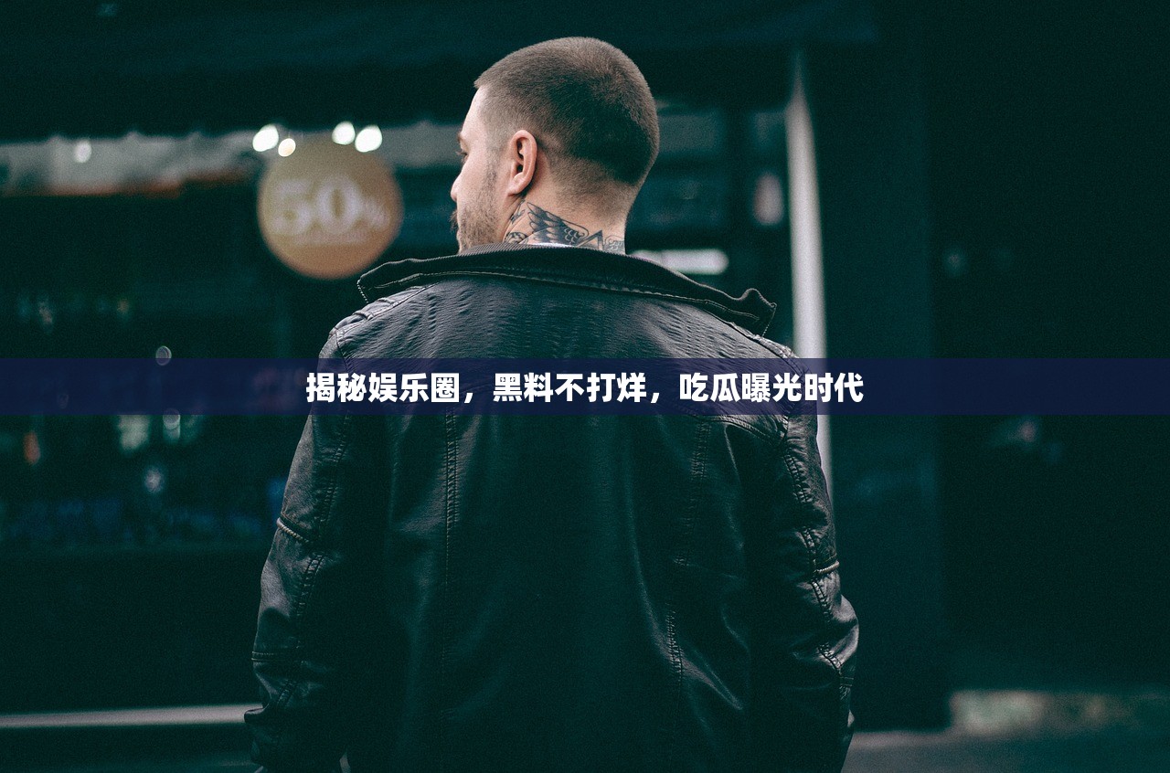 揭秘娱乐圈，黑料不打烊，吃瓜曝光时代