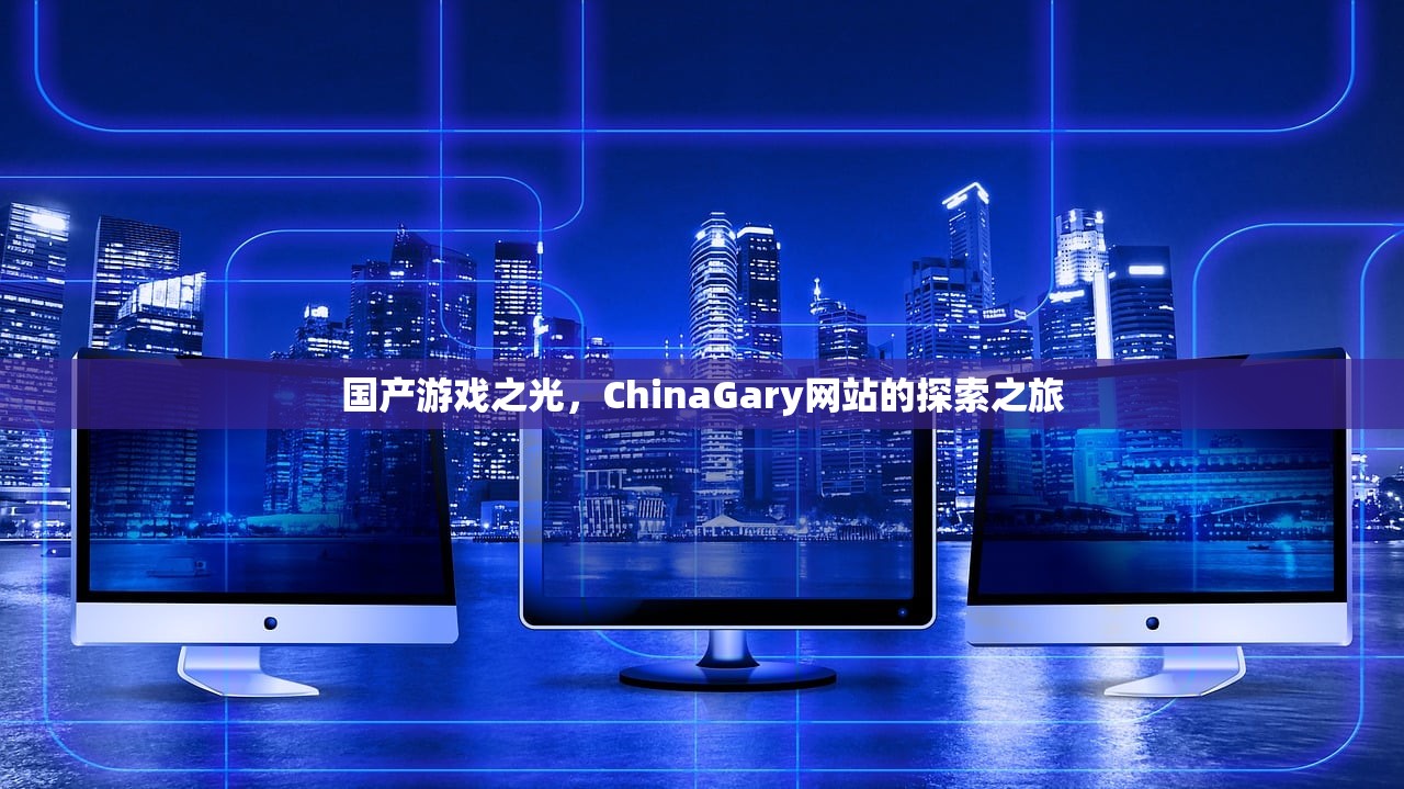 国产游戏之光，ChinaGary网站的探索之旅