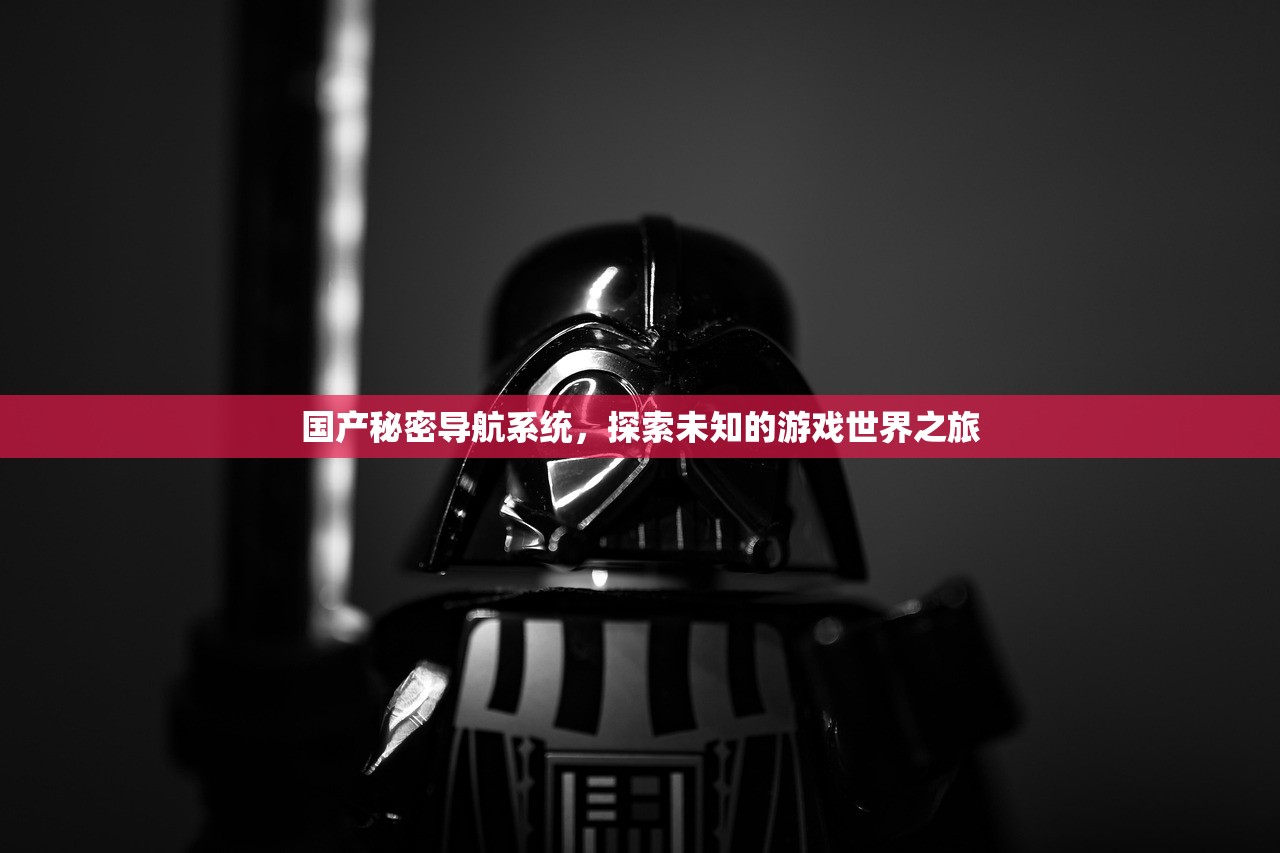 国产秘密导航系统，探索未知的游戏世界之旅