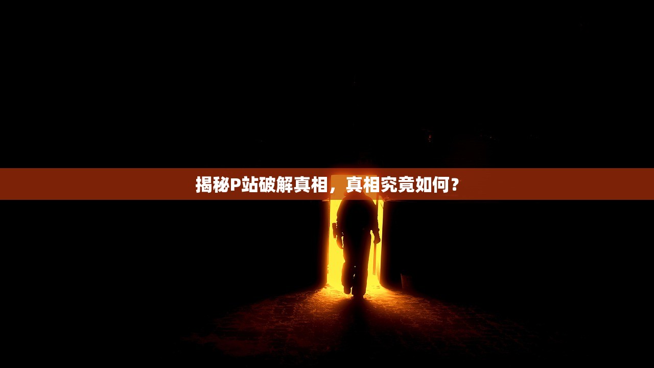 揭秘P站破解真相，真相究竟如何？