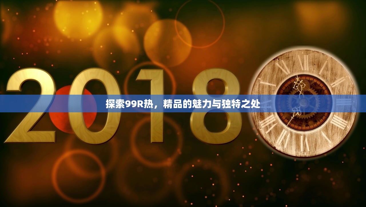 探索99R热，精品的魅力与独特之处