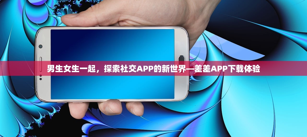 男生女生一起，探索社交APP的新世界—差差APP下载体验