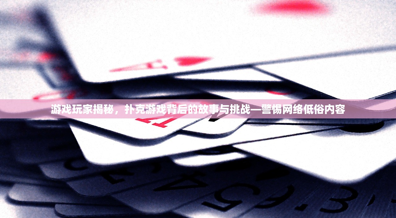游戏玩家揭秘，扑克游戏背后的故事与挑战—警惕网络低俗内容