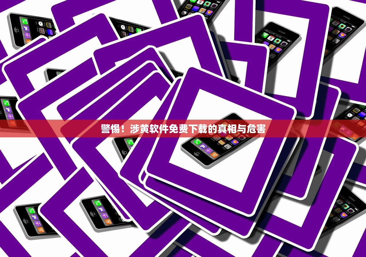 警惕！涉黄软件免费下载的真相与危害