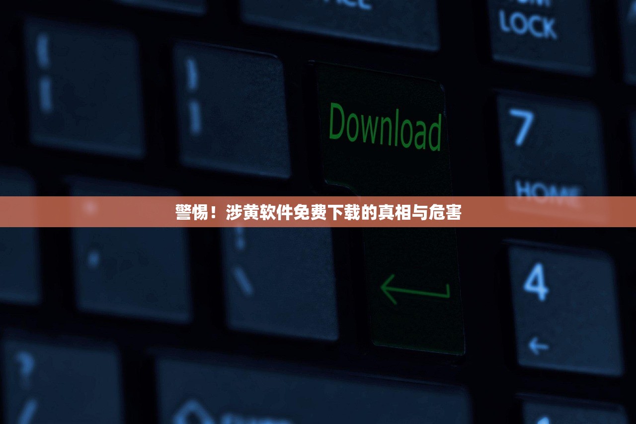 警惕！涉黄软件免费下载的真相与危害
