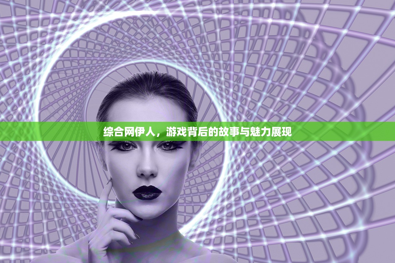 综合网伊人，游戏背后的故事与魅力展现