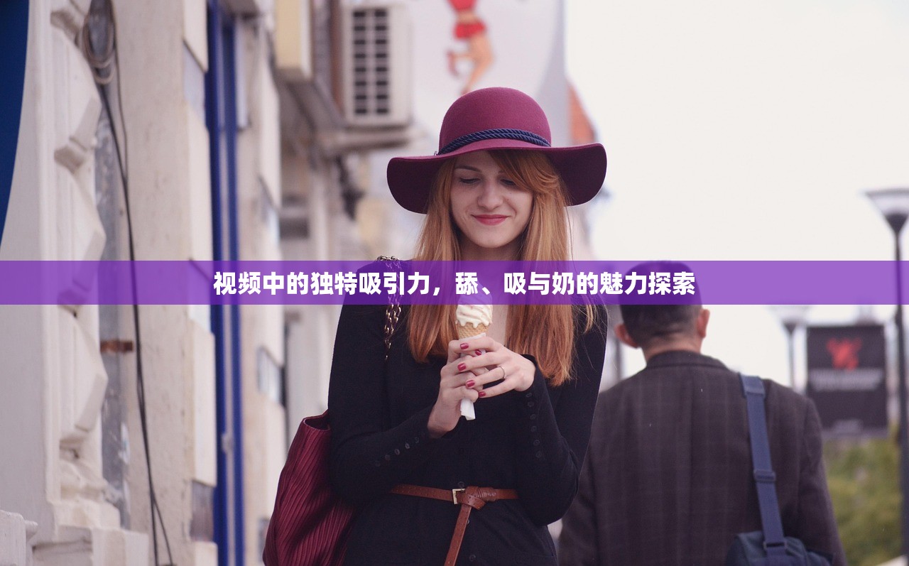视频中的独特吸引力，舔、吸与奶的魅力探索