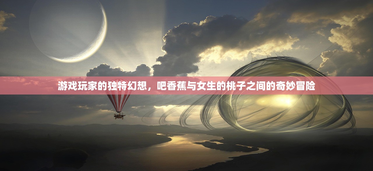 游戏玩家的独特幻想，吧香蕉与女生的桃子之间的奇妙冒险