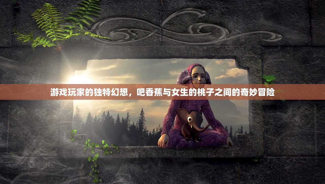 游戏玩家的独特幻想，吧香蕉与女生的桃子之间的奇妙冒险